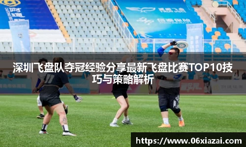 深圳飞盘队夺冠经验分享最新飞盘比赛TOP10技巧与策略解析