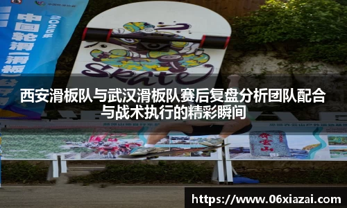 西安滑板队与武汉滑板队赛后复盘分析团队配合与战术执行的精彩瞬间