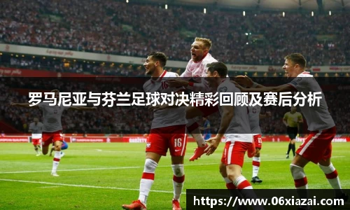 罗马尼亚与芬兰足球对决精彩回顾及赛后分析