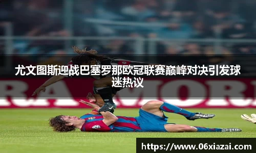 尤文图斯迎战巴塞罗那欧冠联赛巅峰对决引发球迷热议