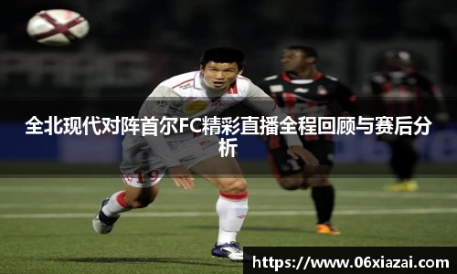 全北现代对阵首尔FC精彩直播全程回顾与赛后分析
