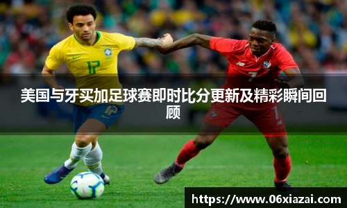 美国与牙买加足球赛即时比分更新及精彩瞬间回顾