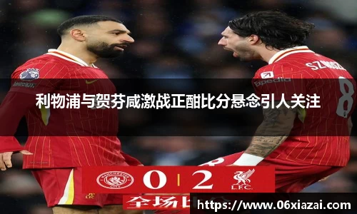 利物浦与贺芬咸激战正酣比分悬念引人关注