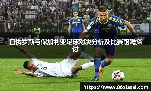 白俄罗斯与保加利亚足球对决分析及比赛前瞻探讨