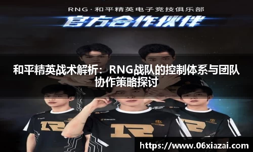 和平精英战术解析：RNG战队的控制体系与团队协作策略探讨