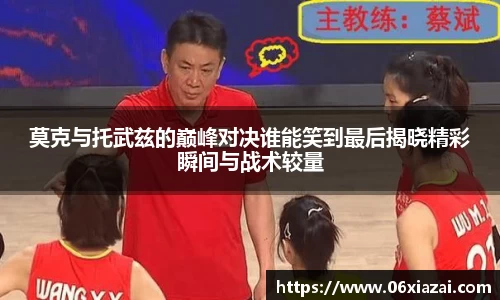 莫克与托武兹的巅峰对决谁能笑到最后揭晓精彩瞬间与战术较量