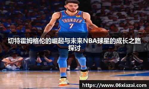 切特霍姆格伦的崛起与未来NBA球星的成长之路探讨